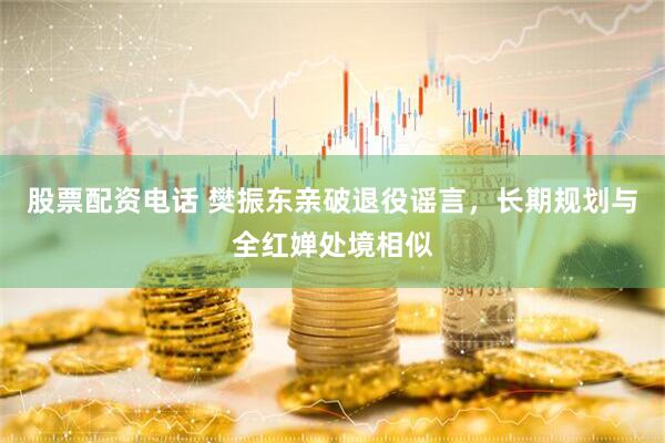 股票配资电话 樊振东亲破退役谣言，长期规划与全红婵处境相似