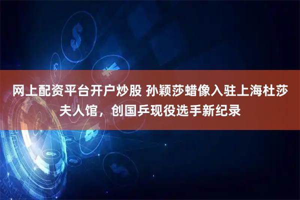 网上配资平台开户炒股 孙颖莎蜡像入驻上海杜莎夫人馆，创国乒现役选手新纪录