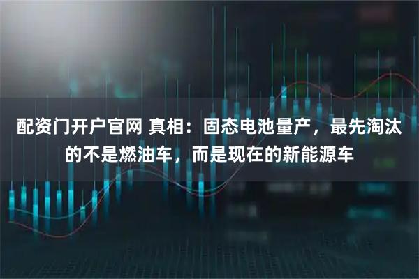 配资门开户官网 真相：固态电池量产，最先淘汰的不是燃油车，而是现在的新能源车
