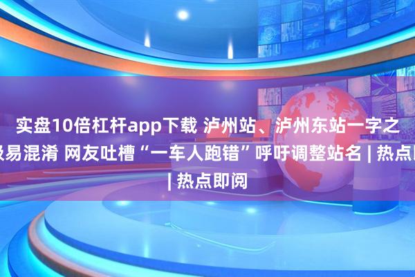 实盘10倍杠杆app下载 泸州站、泸州东站一字之差极易混淆 网友吐槽“一车人跑错”呼吁调整站名 | 热点即阅