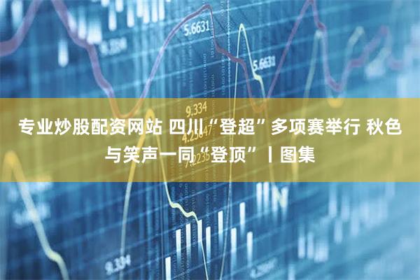 专业炒股配资网站 四川“登超”多项赛举行 秋色与笑声一同“登顶”丨图集