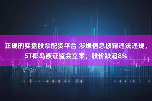正规的实盘股票配资平台 涉嫌信息披露违法违规，ST椰岛被证监会立案，股价跌超8%