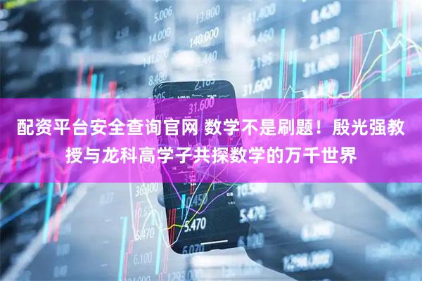 配资平台安全查询官网 数学不是刷题！殷光强教授与龙科高学子共探数学的万千世界