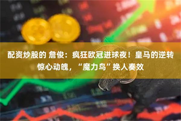 配资炒股的 詹俊：疯狂欧冠进球夜！皇马的逆转惊心动魄，“魔力鸟”换人奏效