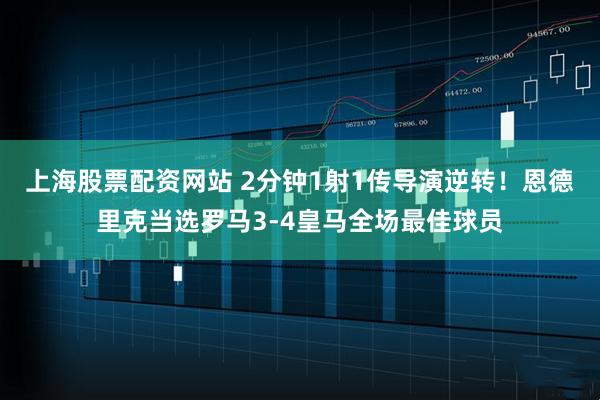 上海股票配资网站 2分钟1射1传导演逆转！恩德里克当选罗马3-4皇马全场最佳球员