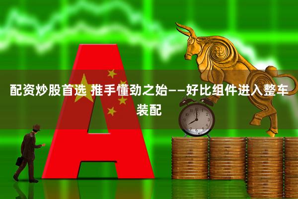 配资炒股首选 推手懂劲之始——好比组件进入整车装配